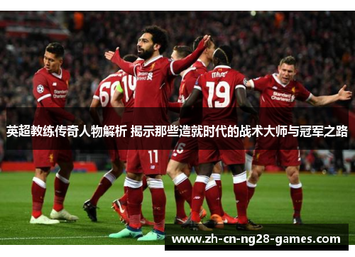 英超教练传奇人物解析 揭示那些造就时代的战术大师与冠军之路