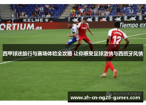 西甲球迷旅行与赛场体验全攻略 让你感受足球激情与西班牙风情