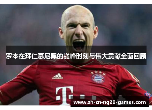 罗本在拜仁慕尼黑的巅峰时刻与伟大贡献全面回顾