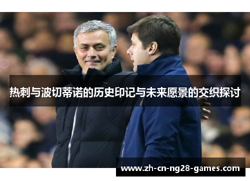 热刺与波切蒂诺的历史印记与未来愿景的交织探讨