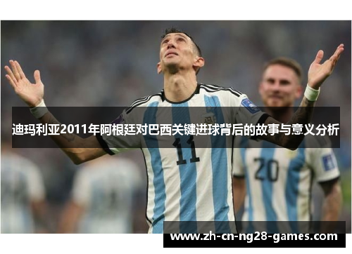 迪玛利亚2011年阿根廷对巴西关键进球背后的故事与意义分析