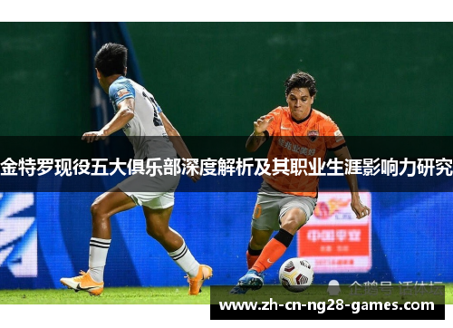 金特罗现役五大俱乐部深度解析及其职业生涯影响力研究