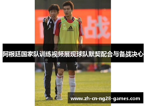 阿根廷国家队训练视频展现球队默契配合与备战决心