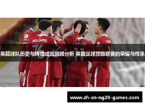 英超球队历史与辉煌成就回顾分析 英国足球顶级联赛的荣耀与传承