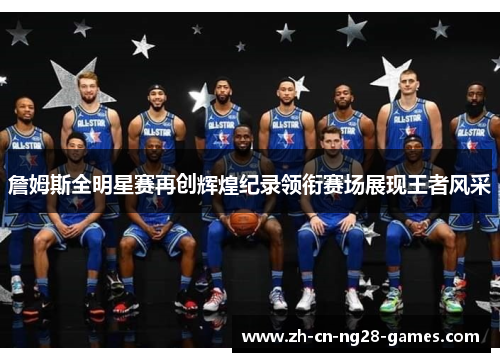 詹姆斯全明星赛再创辉煌纪录领衔赛场展现王者风采