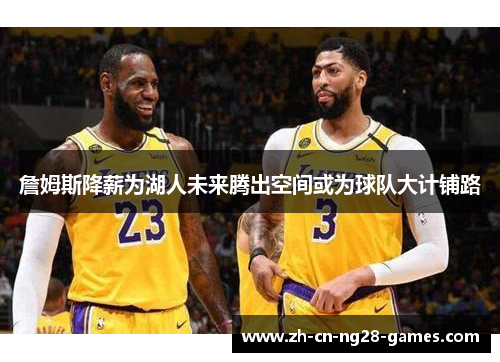 詹姆斯降薪为湖人未来腾出空间或为球队大计铺路