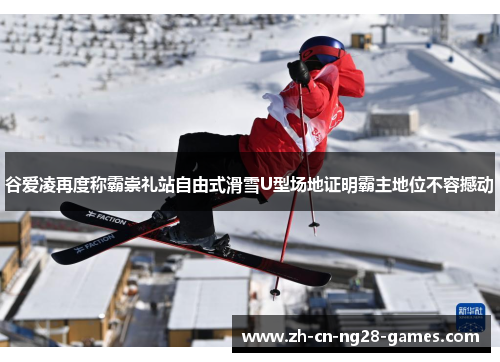 谷爱凌再度称霸崇礼站自由式滑雪U型场地证明霸主地位不容撼动