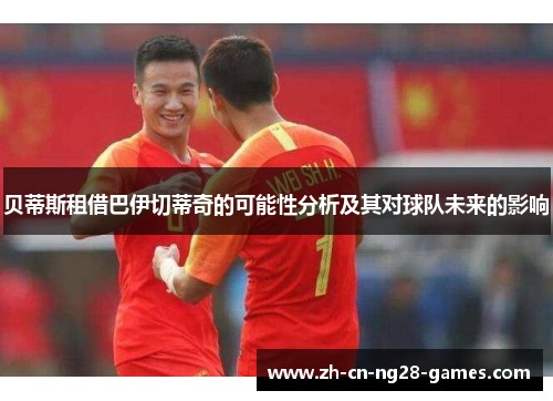 贝蒂斯租借巴伊切蒂奇的可能性分析及其对球队未来的影响