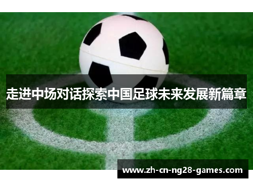 走进中场对话探索中国足球未来发展新篇章